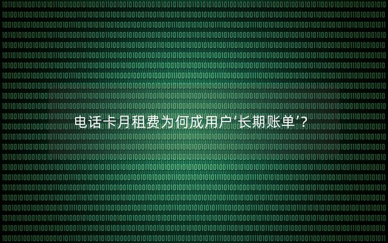 电话卡月租费为何成用户‘长期账单’？