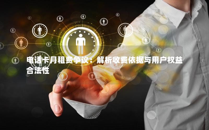 电话卡月租费争议：解析收费依据与用户权益合法性