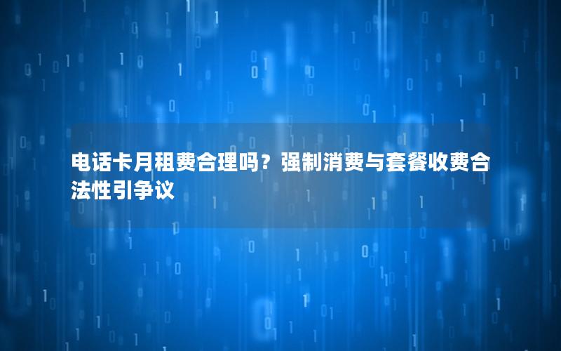 电话卡月租费合理吗？强制消费与套餐收费合法性引争议