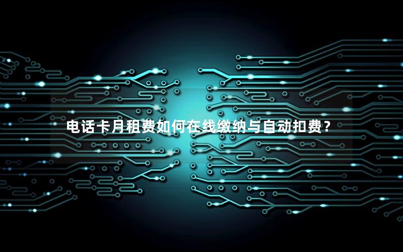 电话卡月租费如何在线缴纳与自动扣费？