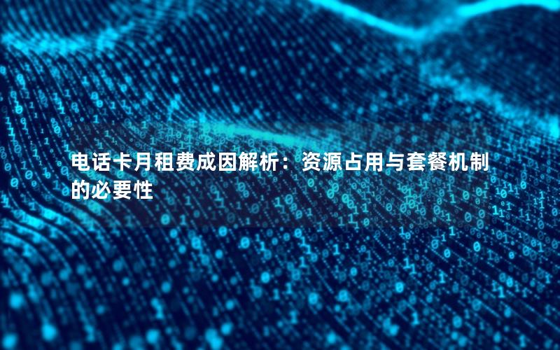 电话卡月租费成因解析：资源占用与套餐机制的必要性