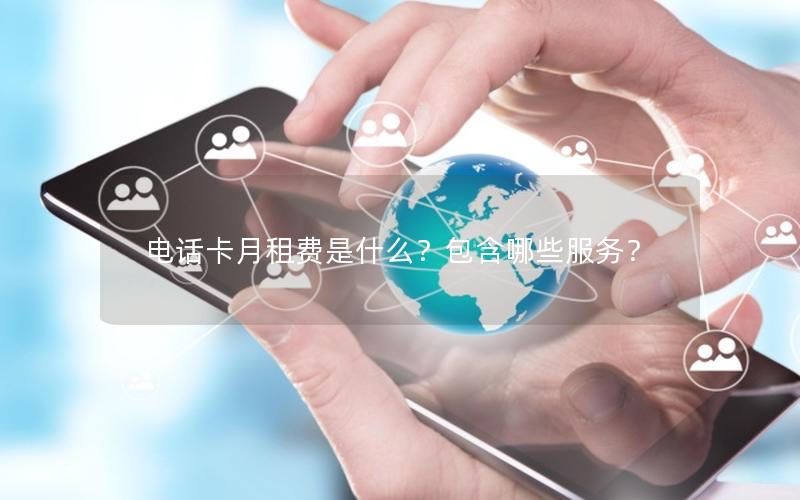 电话卡月租费是什么？包含哪些服务？
