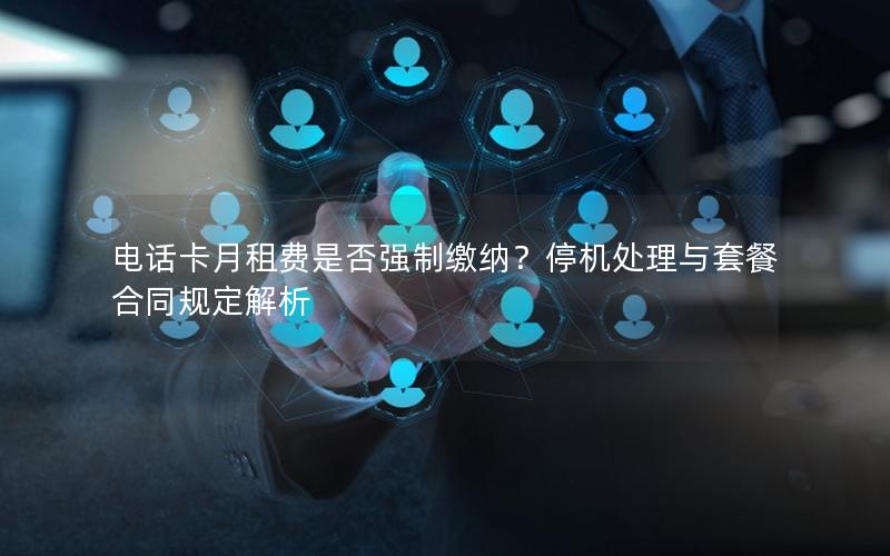 电话卡月租费是否强制缴纳？停机处理与套餐合同规定解析