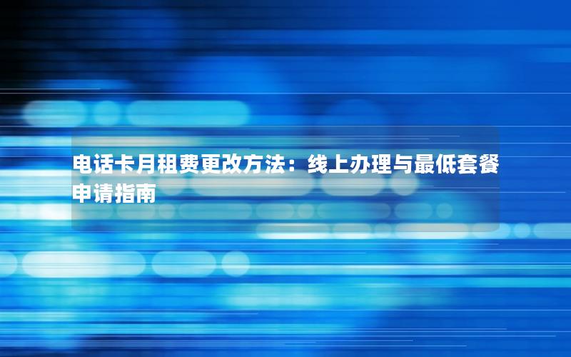 电话卡月租费更改方法：线上办理与最低套餐申请指南