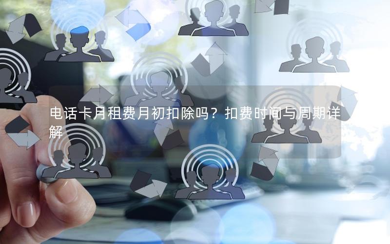 电话卡月租费月初扣除吗？扣费时间与周期详解