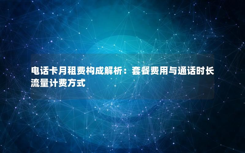 电话卡月租费构成解析：套餐费用与通话时长流量计费方式