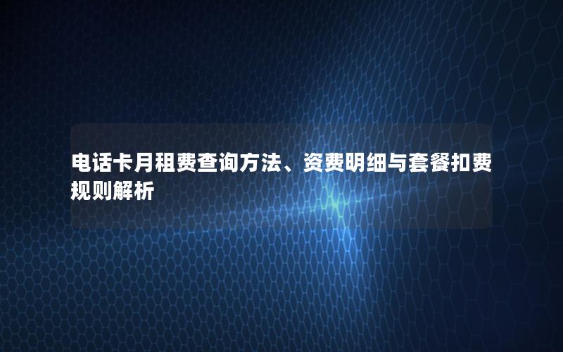 电话卡月租费查询方法、资费明细与套餐扣费规则解析