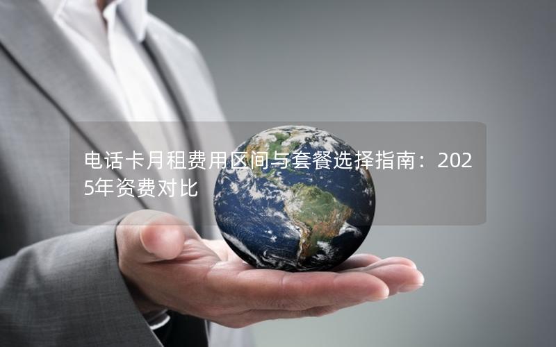 电话卡月租费用区间与套餐选择指南：2025年资费对比