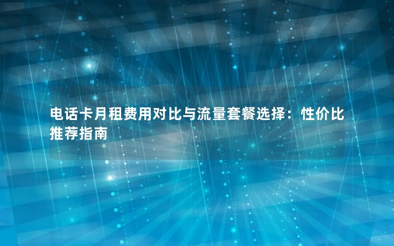 电话卡月租费用对比与流量套餐选择：性价比推荐指南