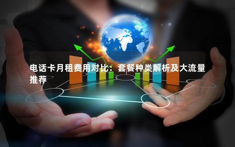 电话卡月租费用对比：套餐种类解析及大流量推荐