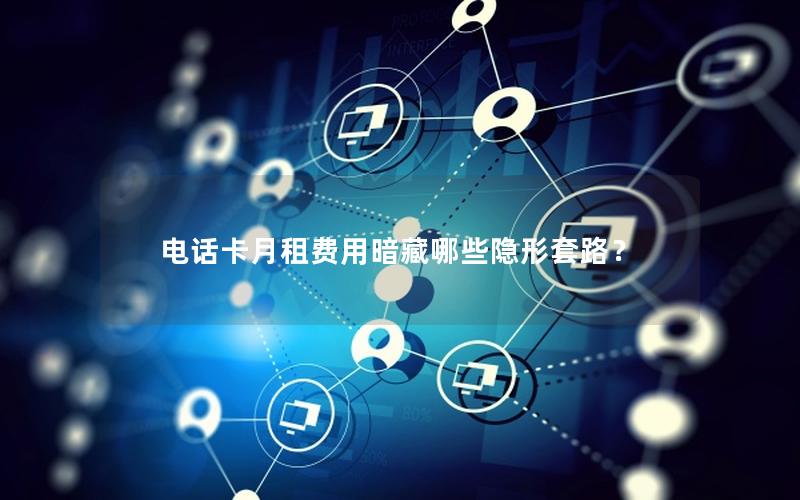电话卡月租费用暗藏哪些隐形套路？