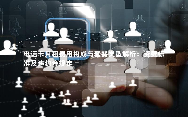 电话卡月租费用构成与套餐类型解析：资费标准及违约金规定