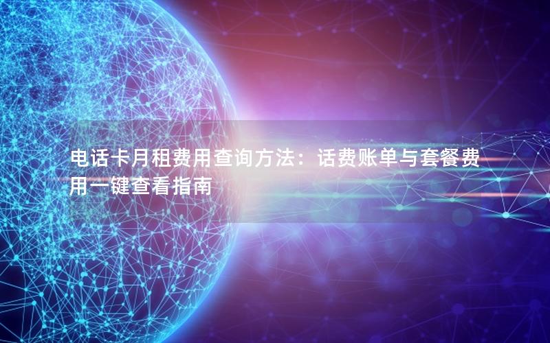 电话卡月租费用查询方法：话费账单与套餐费用一键查看指南