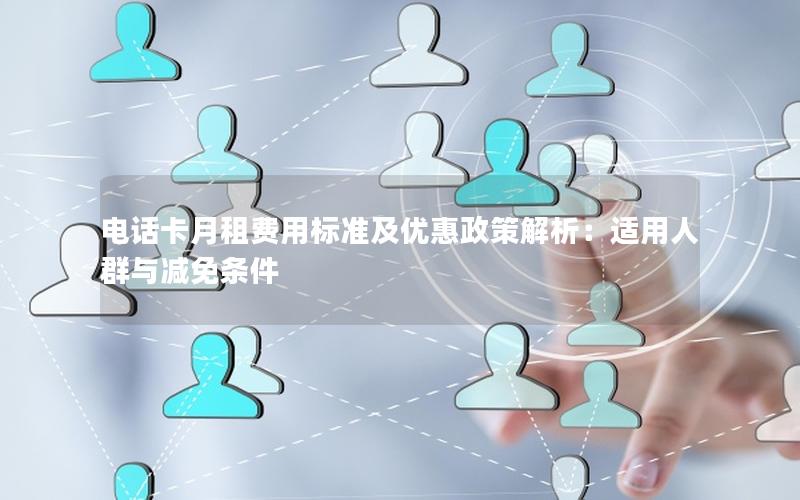 电话卡月租费用标准及优惠政策解析：适用人群与减免条件