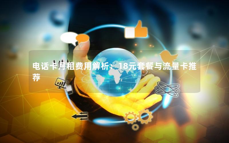 电话卡月租费用解析：18元套餐与流量卡推荐
