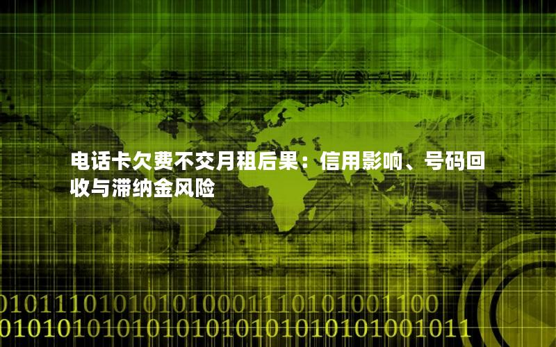 电话卡欠费不交月租后果：信用影响、号码回收与滞纳金风险