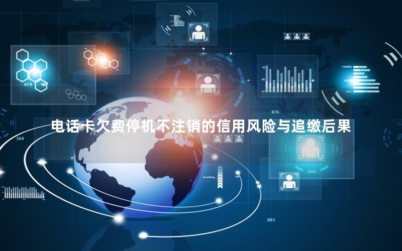 电话卡欠费停机不注销的信用风险与追缴后果