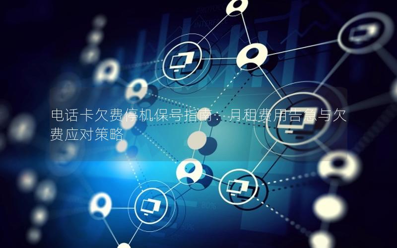 电话卡欠费停机保号指南：月租费用告急与欠费应对策略