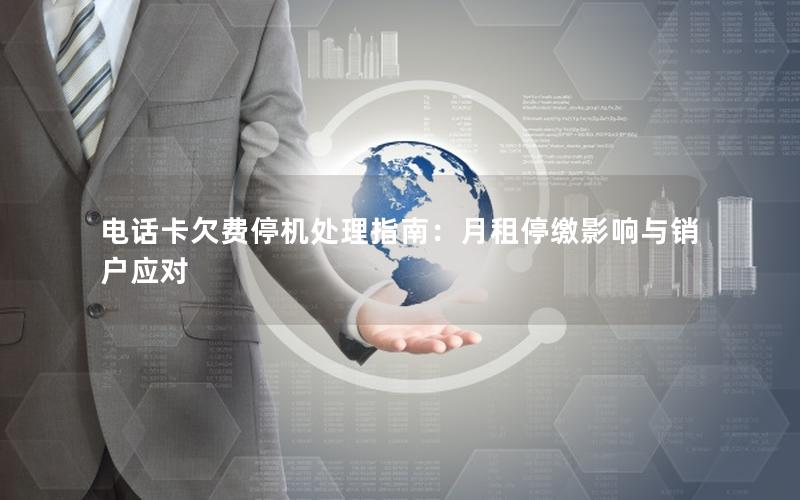 电话卡欠费停机处理指南：月租停缴影响与销户应对