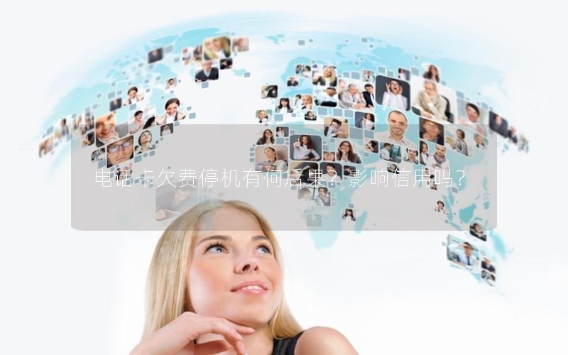 电话卡欠费停机有何后果？影响信用吗？