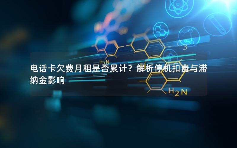 电话卡欠费月租是否累计？解析停机扣费与滞纳金影响