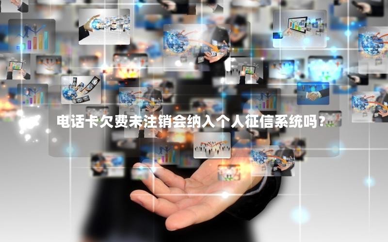 电话卡欠费未注销会纳入个人征信系统吗？