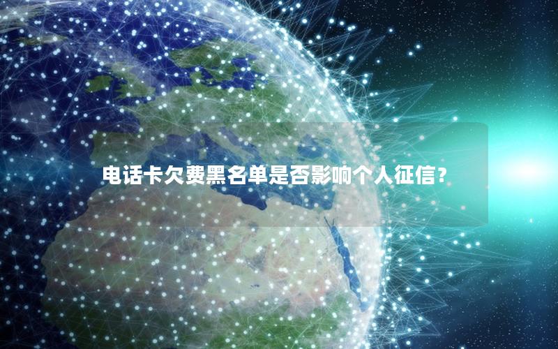 电话卡欠费黑名单是否影响个人征信？