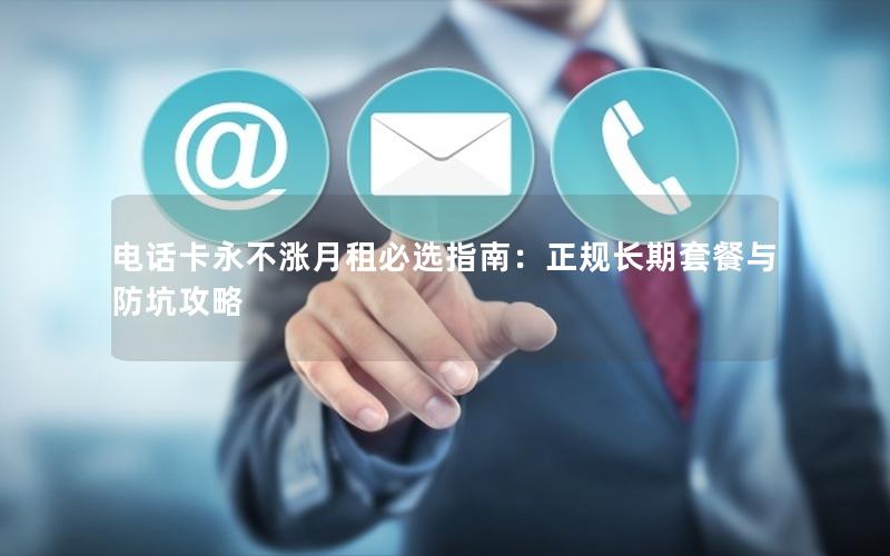 电话卡永不涨月租必选指南：正规长期套餐与防坑攻略