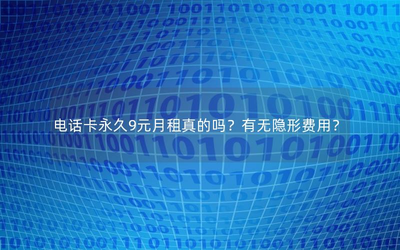 电话卡永久9元月租真的吗？有无隐形费用？
