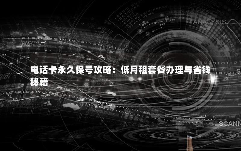 电话卡永久保号攻略：低月租套餐办理与省钱秘籍