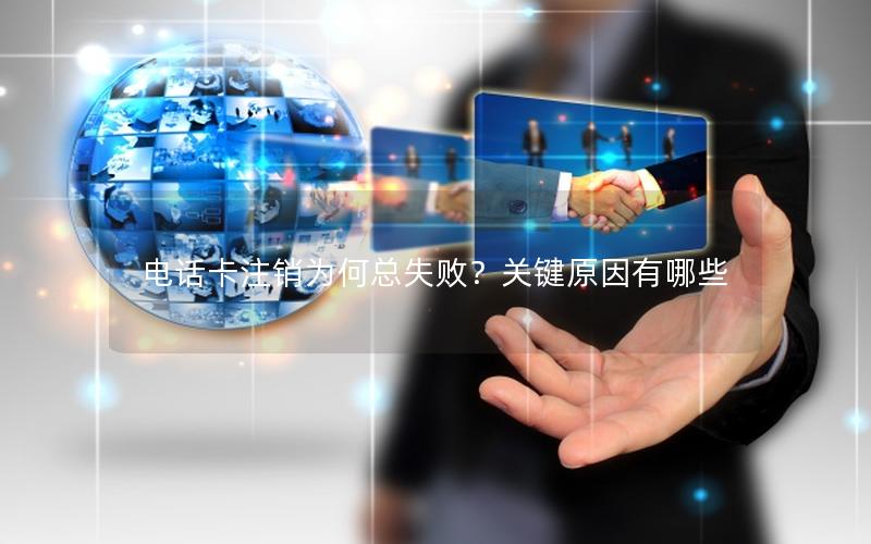 电话卡注销为何总失败？关键原因有哪些