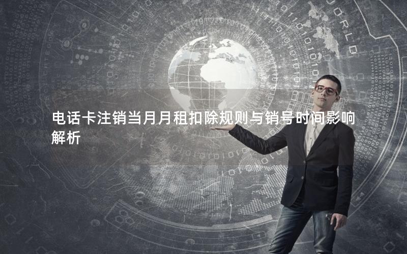电话卡注销当月月租扣除规则与销号时间影响解析