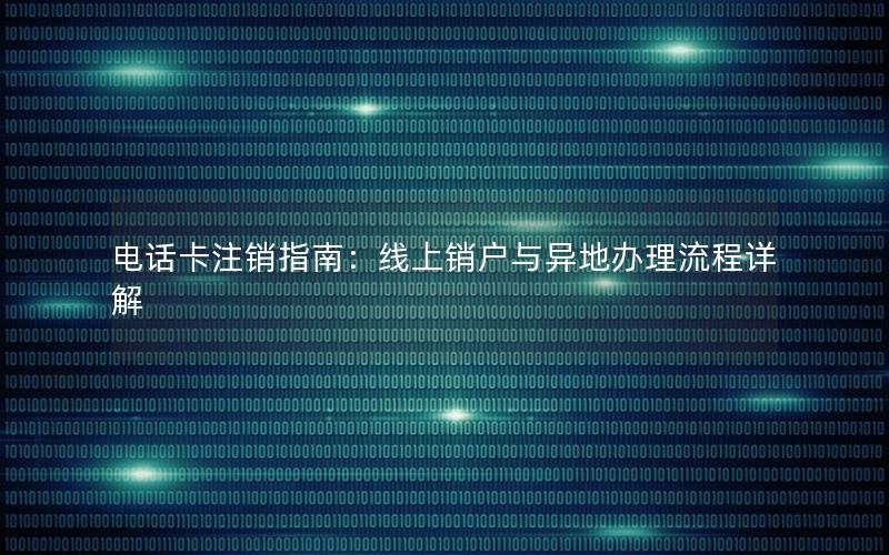 电话卡注销指南：线上销户与异地办理流程详解