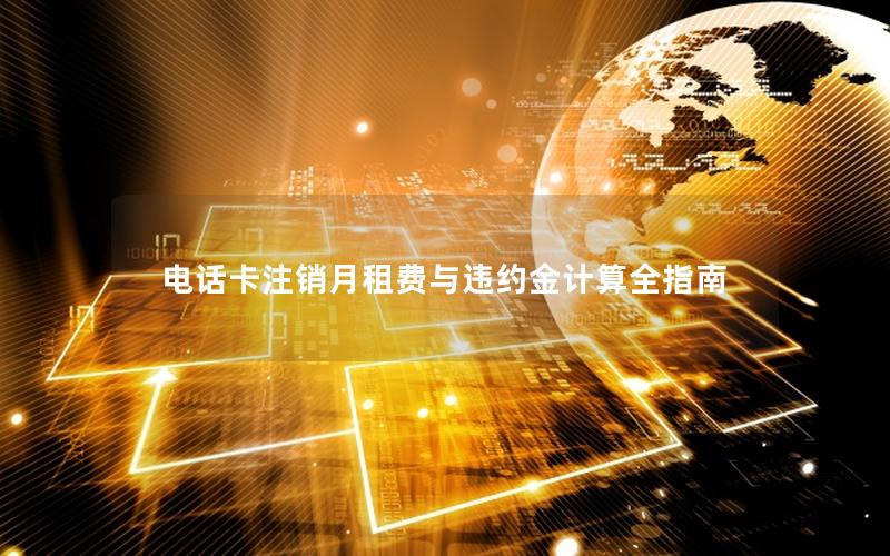 电话卡注销月租费与违约金计算全指南