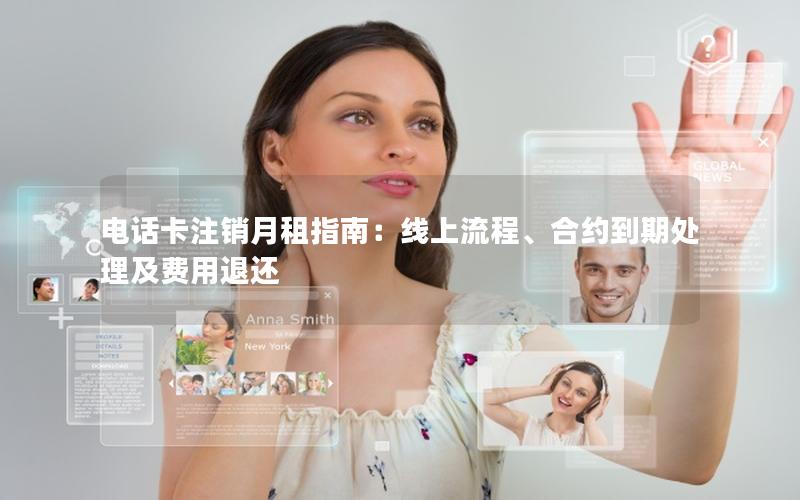 电话卡注销月租指南：线上流程、合约到期处理及费用退还