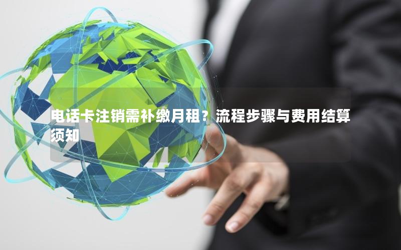 电话卡注销需补缴月租？流程步骤与费用结算须知