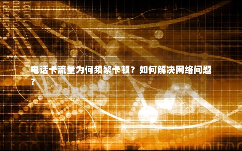 电话卡流量为何频繁卡顿？如何解决网络问题？