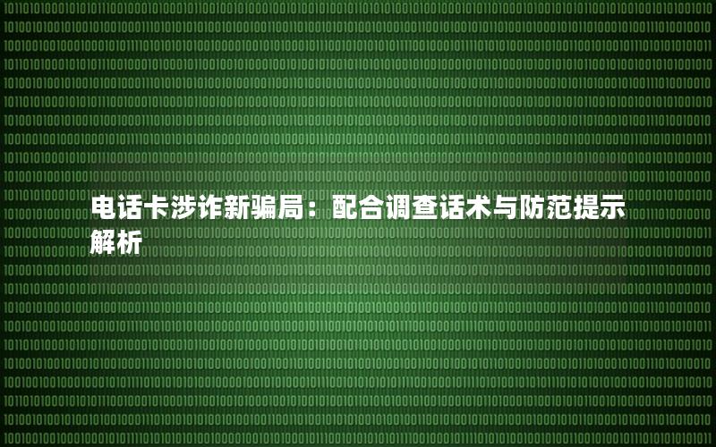 电话卡涉诈新骗局：配合调查话术与防范提示解析