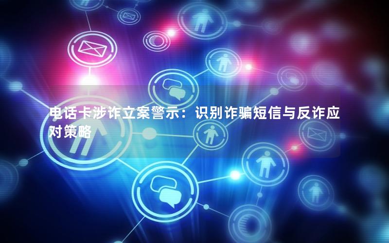 电话卡涉诈立案警示：识别诈骗短信与反诈应对策略