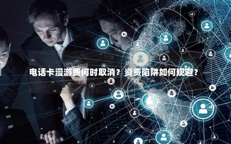 电话卡漫游费何时取消？资费陷阱如何规避？