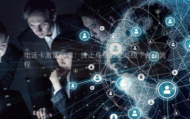 电话卡激活指南：线上身份验证与线下办理流程
