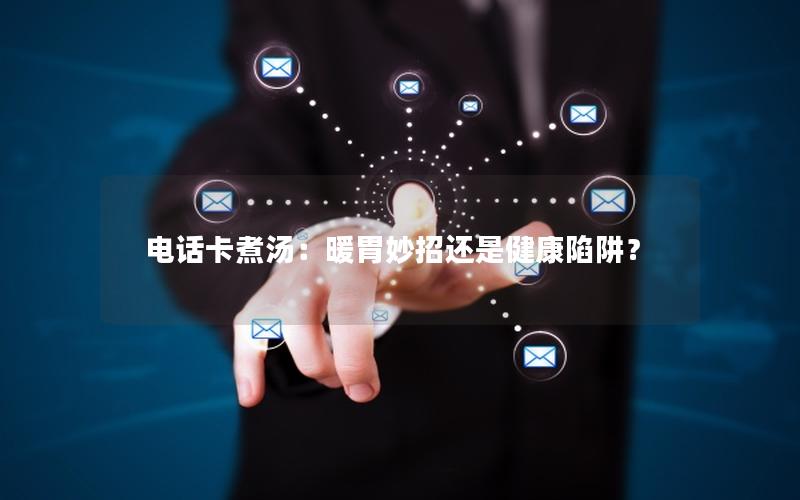 电话卡煮汤：暖胃妙招还是健康陷阱？