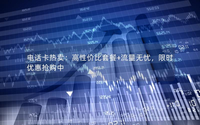 电话卡热卖：高性价比套餐+流量无忧，限时优惠抢购中