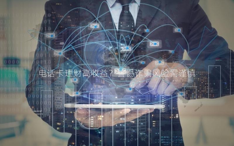 电话卡理财高收益？警惕诈骗风险需谨慎