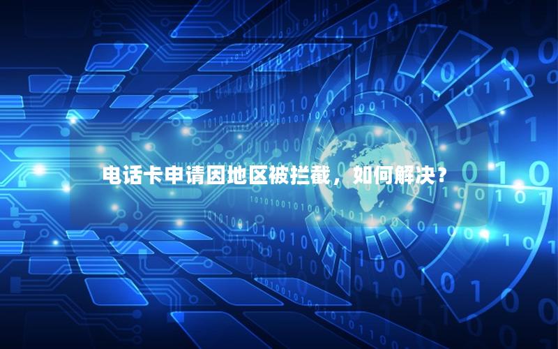 电话卡申请因地区被拦截，如何解决？