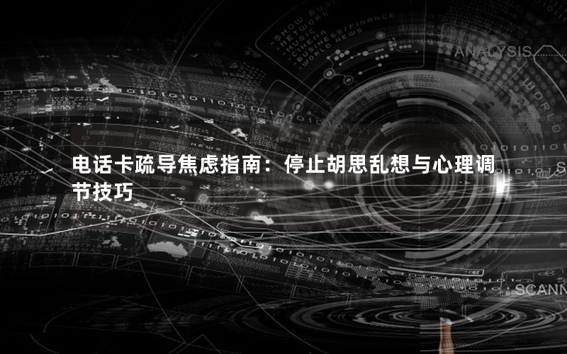 电话卡疏导焦虑指南：停止胡思乱想与心理调节技巧