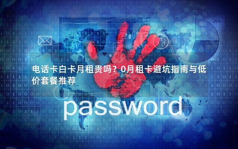 电话卡白卡月租贵吗？0月租卡避坑指南与低价套餐推荐