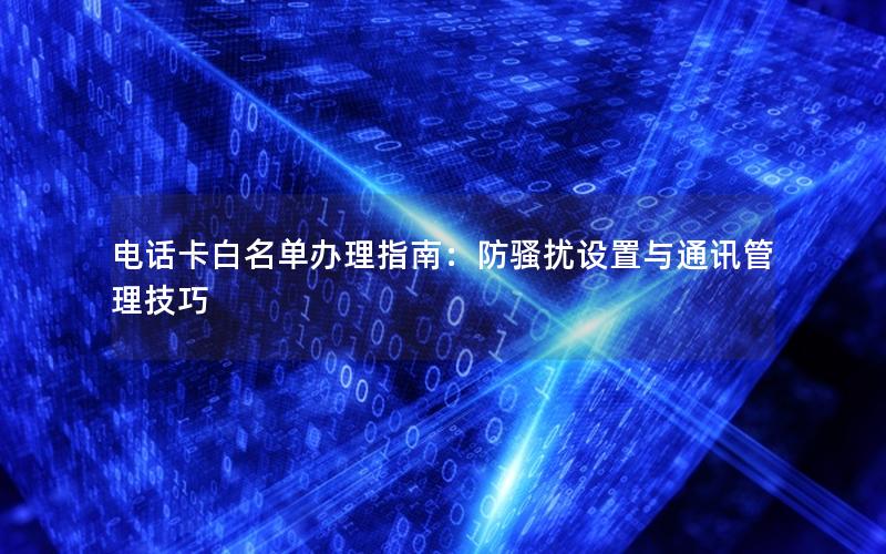 电话卡白名单办理指南：防骚扰设置与通讯管理技巧