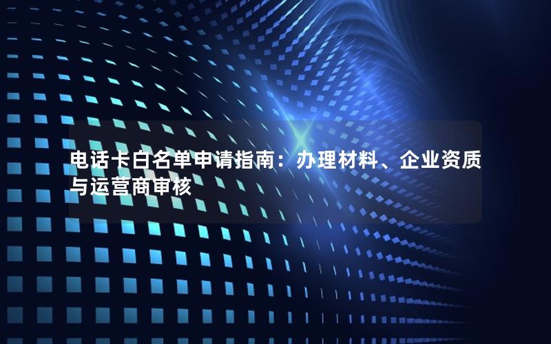 电话卡白名单申请指南：办理材料、企业资质与运营商审核