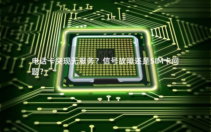 电话卡突现无服务？信号故障还是SIM卡问题？